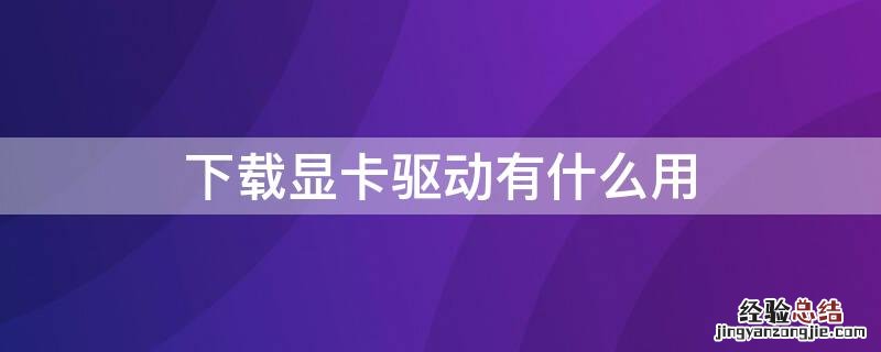 下载显卡驱动有什么用 显卡驱动用什么下载好