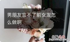 男朋友忘不了前女友怎么做啊