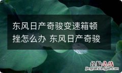 东风日产奇骏变速箱顿挫怎么办 东风日产奇骏变速箱顿挫严重无法解决