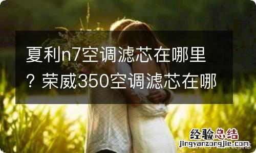 夏利n7空调滤芯在哪里? 荣威350空调滤芯在哪里