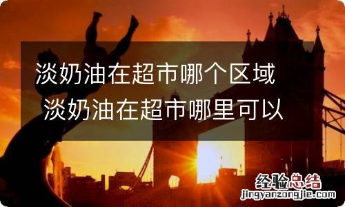 淡奶油在超市哪个区域 淡奶油在超市哪里可以买到