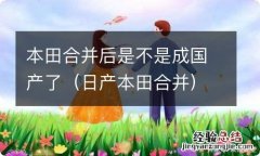 日产本田合并 本田合并后是不是成国产了