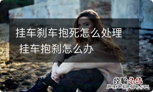 挂车刹车抱死怎么处理 挂车抱刹怎么办