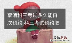 取消科三考试多久能再次预约 科三考试预约取消后多久可以再约