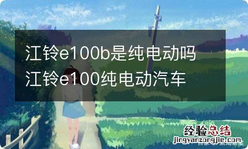 江铃e100b是纯电动吗 江铃e100纯电动汽车