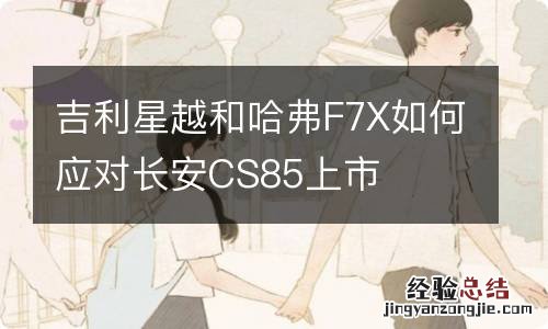 吉利星越和哈弗F7X如何应对长安CS85上市