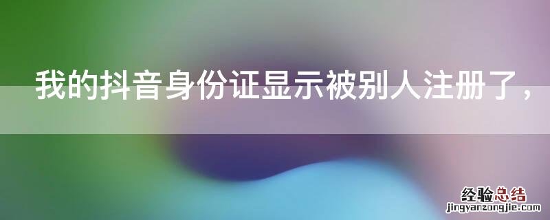 我的抖音身份证显示被别人注册了，怎么办