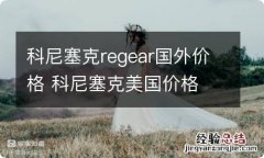 科尼塞克regear国外价格 科尼塞克美国价格