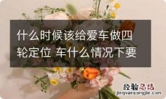 什么时候该给爱车做四轮定位 车什么情况下要做四轮定位?