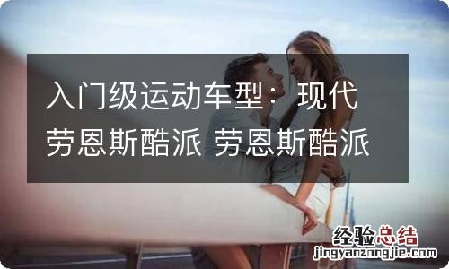入门级运动车型:现代劳恩斯酷派 劳恩斯酷派车评