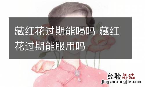 藏红花过期能喝吗 藏红花过期能服用吗
