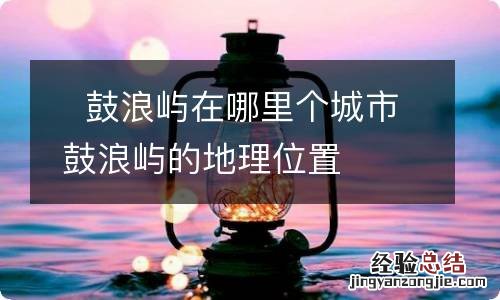 ?鼓浪屿在哪里个城市 鼓浪屿的地理位置