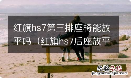 红旗hs7后座放平效果图 红旗hs7第三排座椅能放平吗