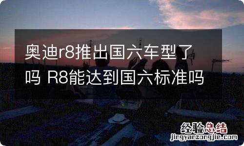 奥迪r8推出国六车型了吗 R8能达到国六标准吗?