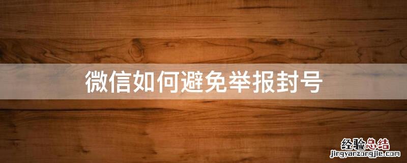 微信如何避免举报封号 怎样防止微信举报封号