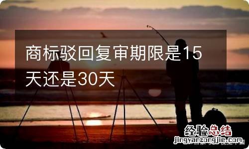 商标驳回复审期限是15天还是30天