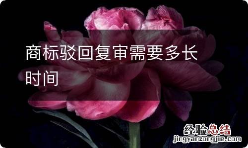 商标驳回复审需要多长时间