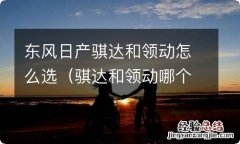 骐达和领动哪个好 东风日产骐达和领动怎么选