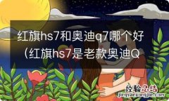 红旗hs7是老款奥迪Q7的平台吗 红旗hs7和奥迪q7哪个好