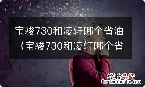 宝骏730和凌轩哪个省油些 宝骏730和凌轩哪个省油