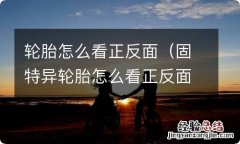 固特异轮胎怎么看正反面 轮胎怎么看正反面