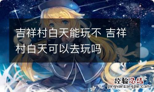 吉祥村白天能玩不 吉祥村白天可以去玩吗
