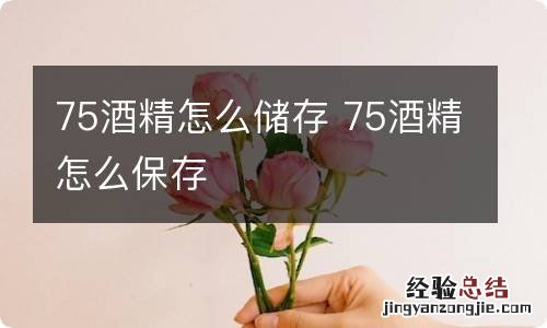 75酒精怎么储存 75酒精怎么保存