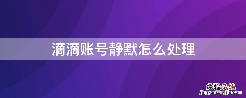 滴滴账号静默怎么处理不了 滴滴账号静默怎么处理