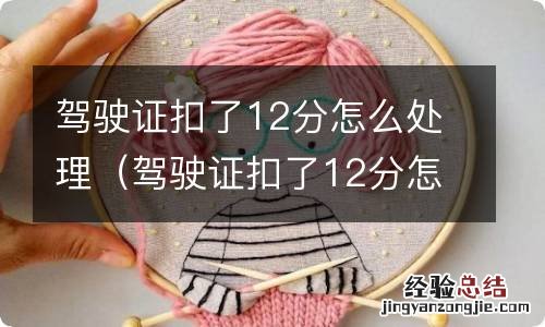 驾驶证扣了12分怎么处理违章 驾驶证扣了12分怎么处理