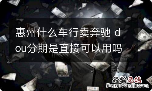 惠州什么车行卖奔驰 dou分期是直接可以用吗