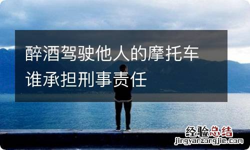 醉酒驾驶他人的摩托车谁承担刑事责任