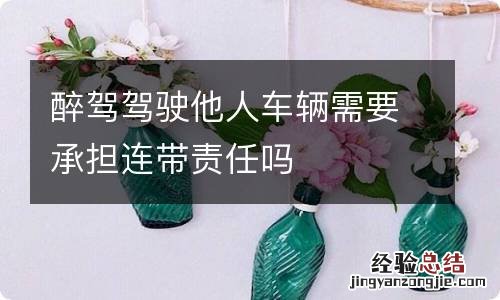 醉驾驾驶他人车辆需要承担连带责任吗