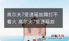 高尔夫7变速箱故障打不着火 高尔夫7变速箱故障打不着火咋办?