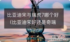 比亚迪宋好还是奇瑞瑞虎8好 比亚迪宋与瑞虎7哪个好