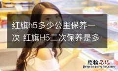 红旗h5多少公里保养一次 红旗H5二次保养是多少公里