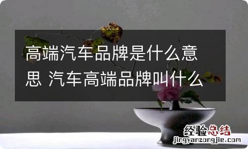 高端汽车品牌是什么意思 汽车高端品牌叫什么