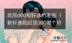 新轩逸和启辰d60哪个好 启辰d60和轩逸的差别