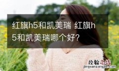 红旗h5和凯美瑞 红旗h5和凯美瑞哪个好?