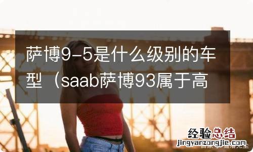 saab萨博93属于高档车吗 萨博9-5是什么级别的车型