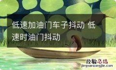 低速加油门车子抖动 低速时油门抖动