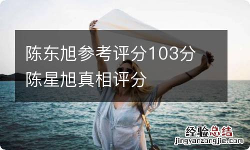 陈东旭参考评分103分 陈星旭真相评分