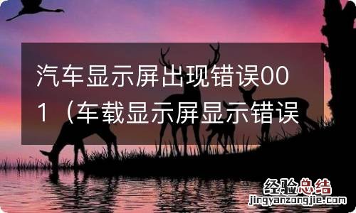 车载显示屏显示错误代码001是什么意思 汽车显示屏出现错误001