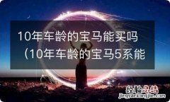 10年车龄的宝马5系能买吗 10年车龄的宝马能买吗