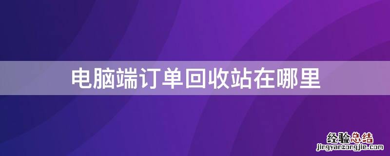 电脑端订单回收站在哪里 电脑端订单回收站在哪里找