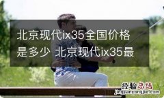 北京现代ix35全国价格是多少 北京现代ix35最低价格