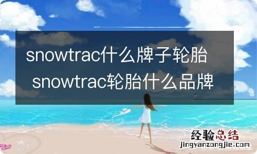 snowtrac什么牌子轮胎 snowtrac轮胎什么品牌