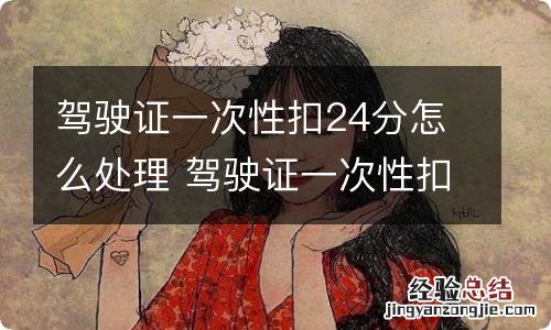 驾驶证一次性扣24分怎么处理 驾驶证一次性扣24分怎么处理方法