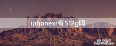 iPhonexr有512g吗 苹果xr有512内存的吗