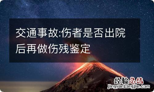 交通事故:伤者是否出院后再做伤残鉴定