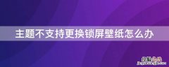 主题不支持更换锁屏壁纸怎么办